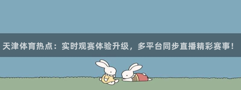 857体育直播间官网：天津体育热点：实时观赛体验升级，多平台同步直播精彩赛事！